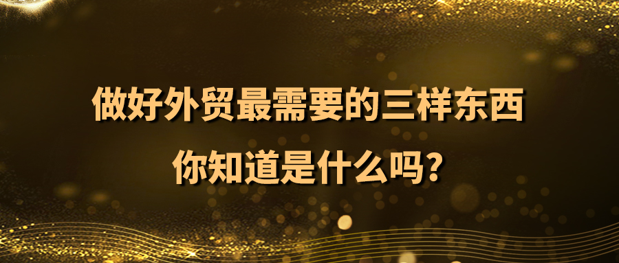 做好外貿最需要的三樣東西，你知道是什么嗎？