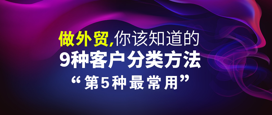 實用！做外貿，你該知道的9種客戶分類方法，第5種最常用